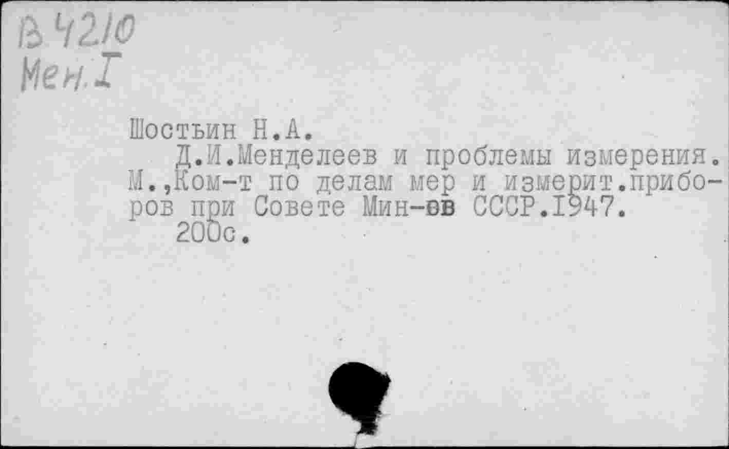 ﻿В ЧИО Йе н.1
Шостьин Н.А.
Д.И.Менделеев и проблемы измерения М.,Ком-т по делам мер и измерит.прибо ров при Совете Мин-вв СССР.1947.
200с.